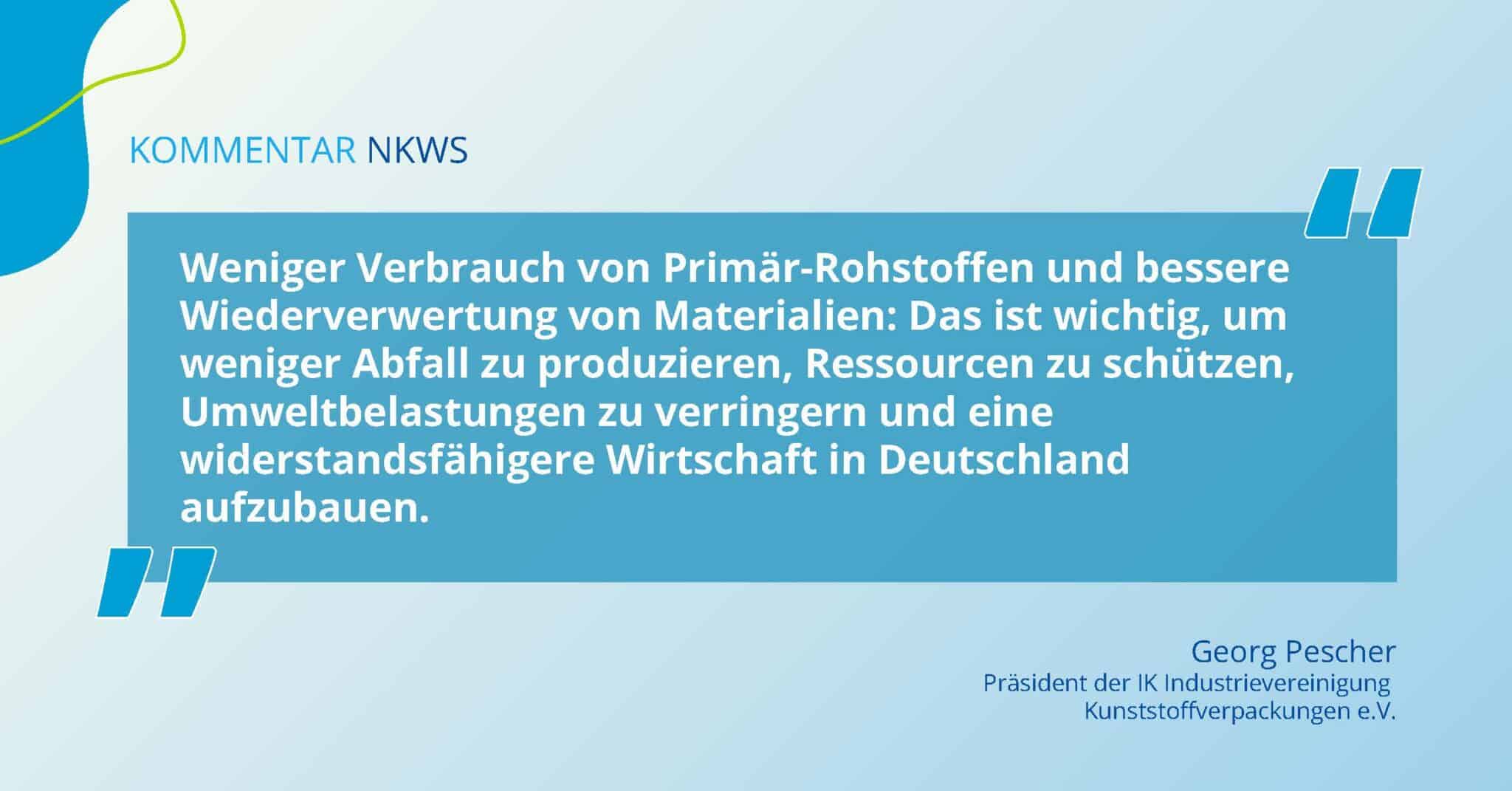 Zitat von Georg Pescher zum Nationalen Kreislaufwirtschaftssystem: Weniger Verbrauch von Primär-Rohstoffen und bessere Wiederverwertung von Materialien: Das ist wichtig, um weniger Abfall zu produzieren, Ressourcen zu schützen, Umweltbelastungen zu verringern und eine widerstandsfähigere Wirtschaft in Deutschland aufzubauen.