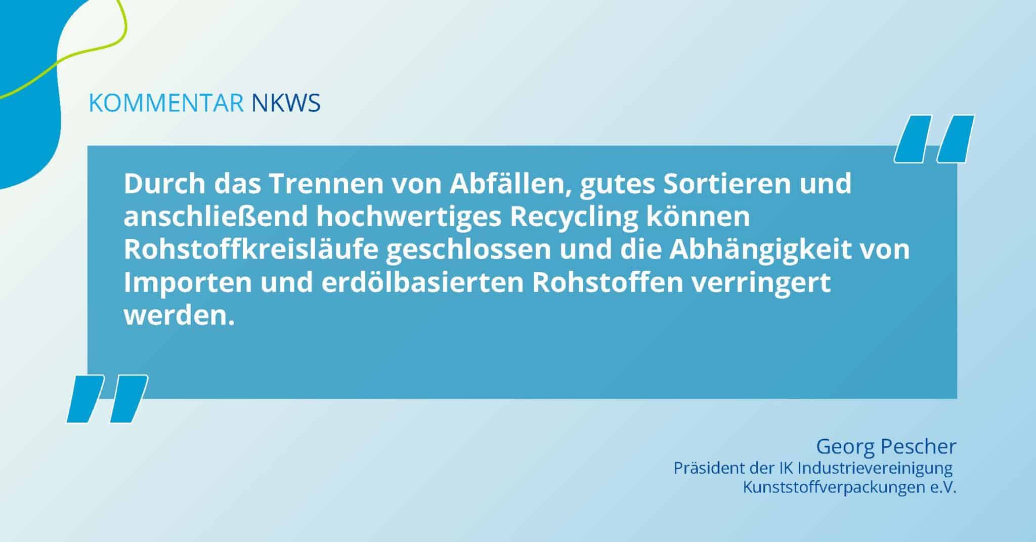 Zitat von Georg Pescher zum Nationalen Kreislaufwirtschaftssystem: Durch das Trennen von Abfällen, gutes Sortieren und anschließend hochwertiges Recycling können Rohstoffkreisläufe geschlossen und die Abhängigkeit von Importen und erdölbasierten Rohstoffen verringert werden.